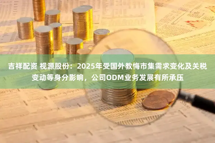 吉祥配资 视源股份：2025年受国外教悔市集需求变化及关税变动等身分影响，公司ODM业务发展有所承压