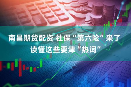 南昌期货配资 社保“第六险”来了 读懂这些要津“热词”