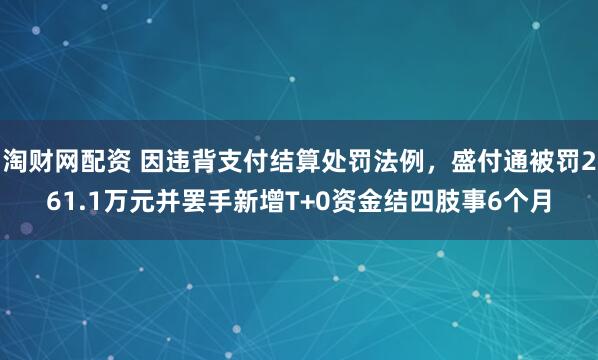 淘财网配资 因违背支付结算处罚法例，盛付通被罚261.1万元并罢手新增T+0资金结四肢事6个月