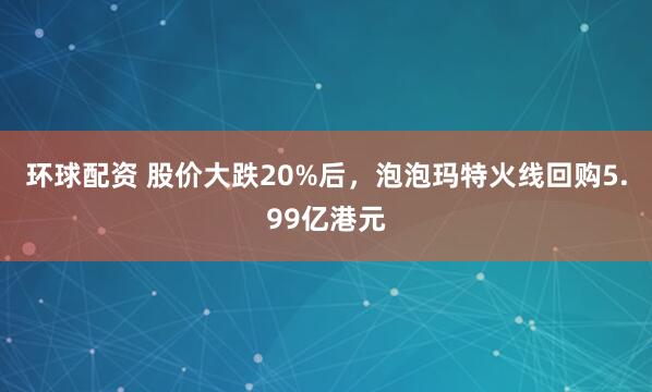 环球配资 股价大跌20%后，泡泡玛特火线回购5.99亿港元