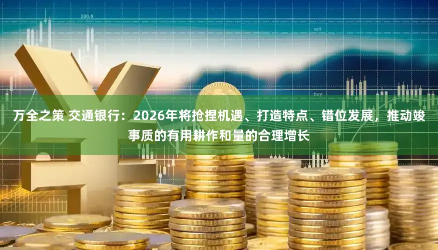 万全之策 交通银行：2026年将抢捏机遇、打造特点、错位发展，推动竣事质的有用耕作和量的合理增长