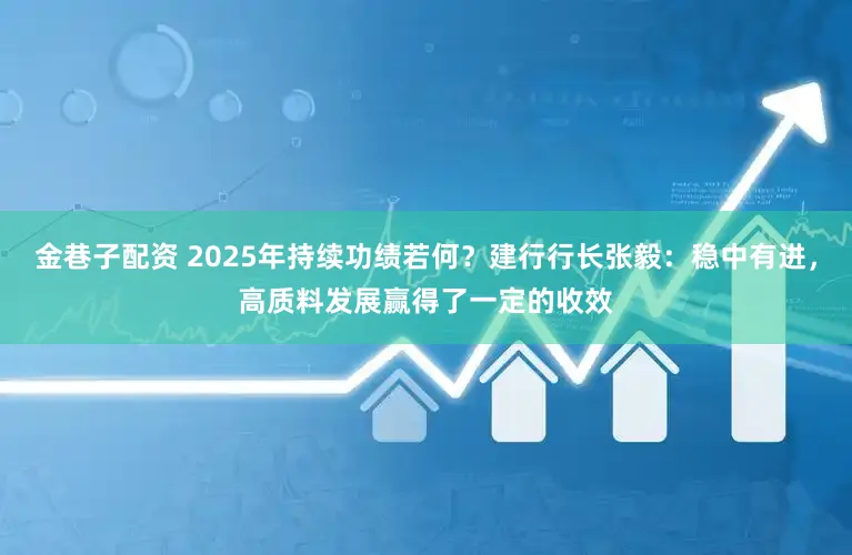 金巷子配资 2025年持续功绩若何？建行行长张毅：稳中有进，高质料发展赢得了一定的收效