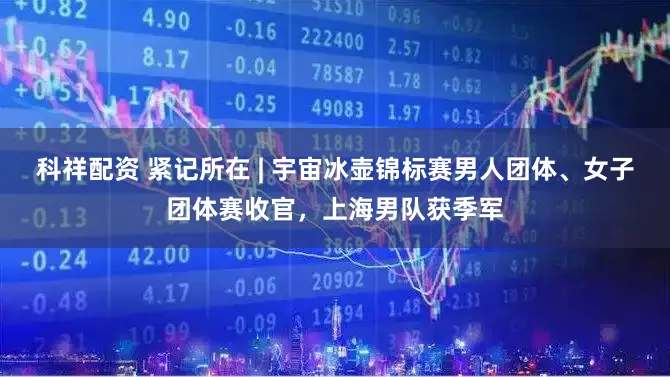 科祥配资 紧记所在 | 宇宙冰壶锦标赛男人团体、女子团体赛收官,上海男队获季军