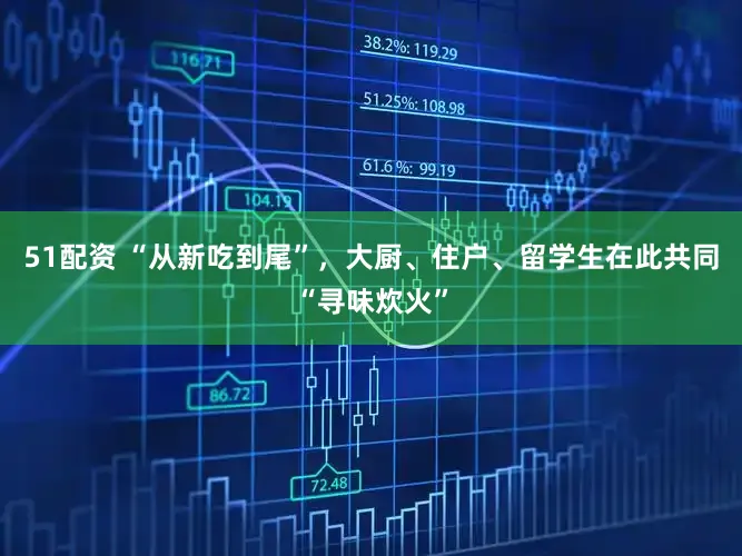 51配资 “从新吃到尾”,大厨、住户、留学生在此共同“寻味炊火”