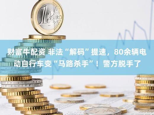 财富牛配资 非法“解码”提速,80余辆电动自行车变“马路杀手”!警方脱手了