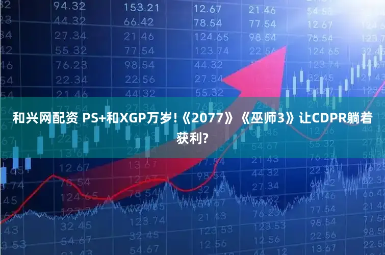 和兴网配资 PS+和XGP万岁!《2077》《巫师3》让CDPR躺着获利?
