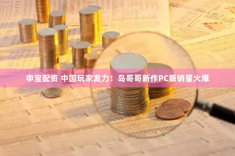 申宝配资 中国玩家发力！岛哥哥新作PC版销量火爆