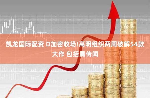 凯龙国际配资 D加密收场!高明组织两周破解54款大作 包括黑传闻