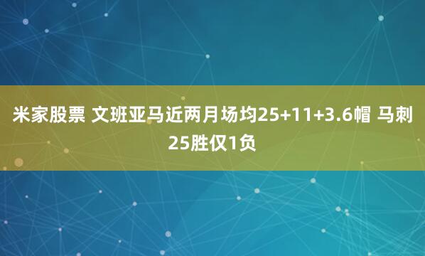 米家股票 文班亚马近两月场均25+11+3.6帽 马刺25胜仅1负