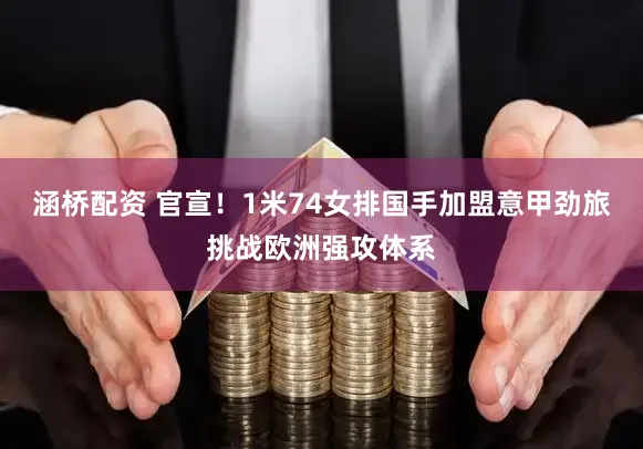 涵桥配资 官宣!1米74女排国手加盟意甲劲旅挑战欧洲强攻体系