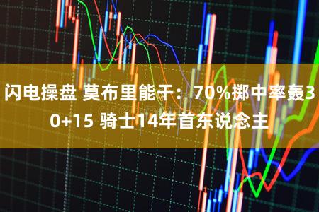 闪电操盘 莫布里能干:70%掷中率轰30+15 骑士14年首东说念主
