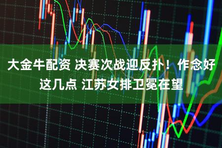 大金牛配资 决赛次战迎反扑!作念好这几点 江苏女排卫冕在望
