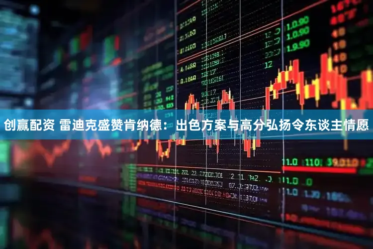 创赢配资 雷迪克盛赞肯纳德:出色方案与高分弘扬令东谈主情愿