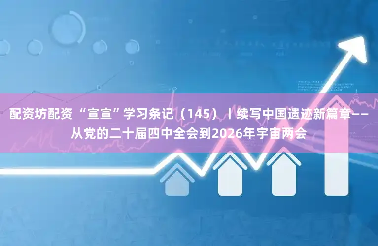 配资坊配资 “宣宣”学习条记（145）丨续写中国遗迹新篇章——从党的二十届四中全会到2026年宇宙两会