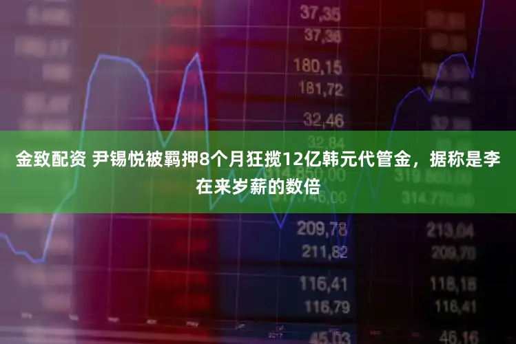 金致配资 尹锡悦被羁押8个月狂揽12亿韩元代管金，据称是李在来岁薪的数倍