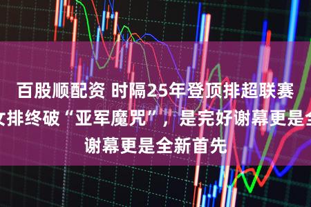 百股顺配资 时隔25年登顶排超联赛，上海女排终破“亚军魔咒”，是完好谢幕更是全新首先