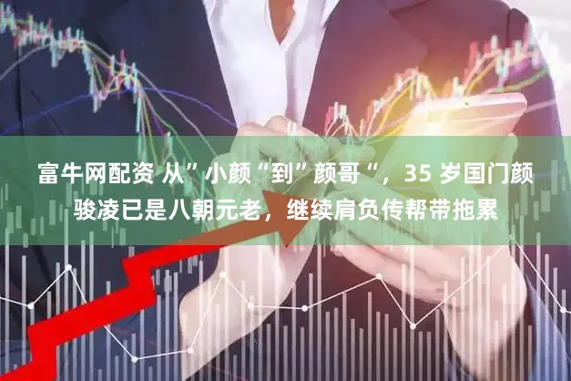 富牛网配资 从”小颜“到”颜哥“，35 岁国门颜骏凌已是八朝元老，继续肩负传帮带拖累