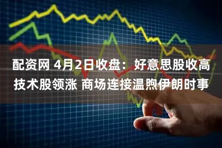 配资网 4月2日收盘：好意思股收高技术股领涨 商场连接温煦伊朗时事