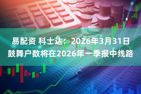 易配资 科士达：2026年3月31日鼓舞户数将在2026年一季报中线路