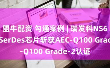 盟牛配资 勾通案例 | 瑞发科NS6238车载SerDes芯片斩获AEC-Q100 Grade-2认证