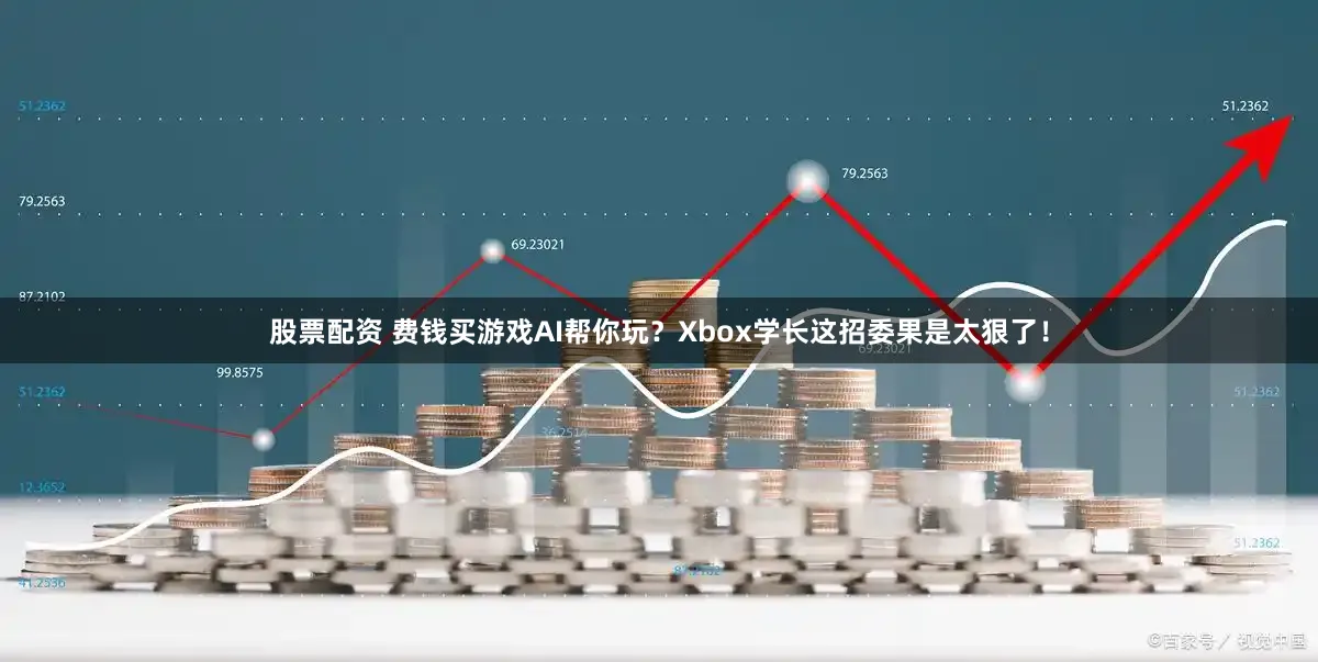股票配资 费钱买游戏AI帮你玩？Xbox学长这招委果是太狠了！