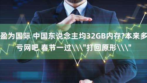 盈为国际 中国东说念主均32GB内存?本来多亏网吧 春节一过\