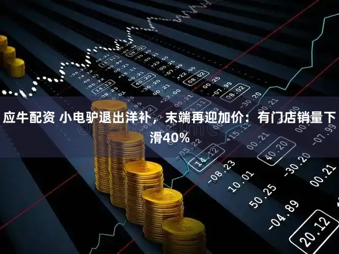应牛配资 小电驴退出洋补，末端再迎加价：有门店销量下滑40%
