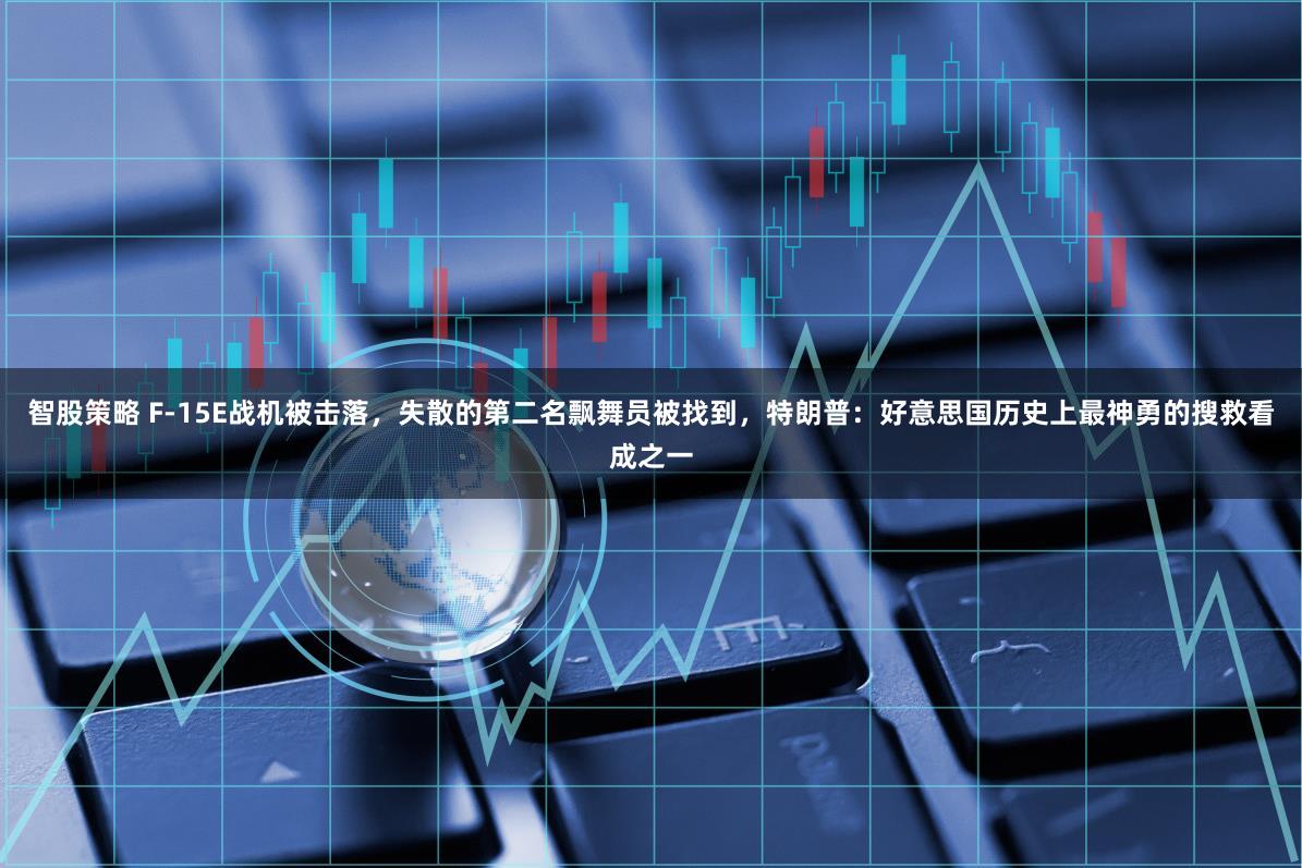 智股策略 F-15E战机被击落，失散的第二名飘舞员被找到，特朗普：好意思国历史上最神勇的搜救看成之一