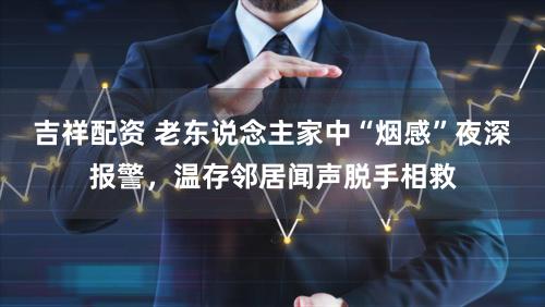 吉祥配资 老东说念主家中“烟感”夜深报警，温存邻居闻声脱手相救