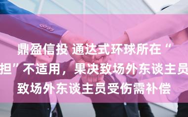 鼎盈信投 通达式环球所在“贯透风险自担”不适用，果决致场外东谈主员受伤需补偿