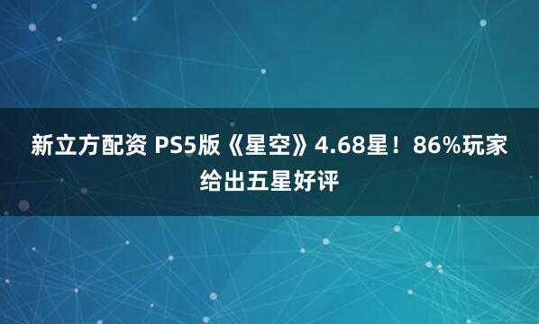 新立方配资 PS5版《星空》4.68星!86%玩家给出五星好评
