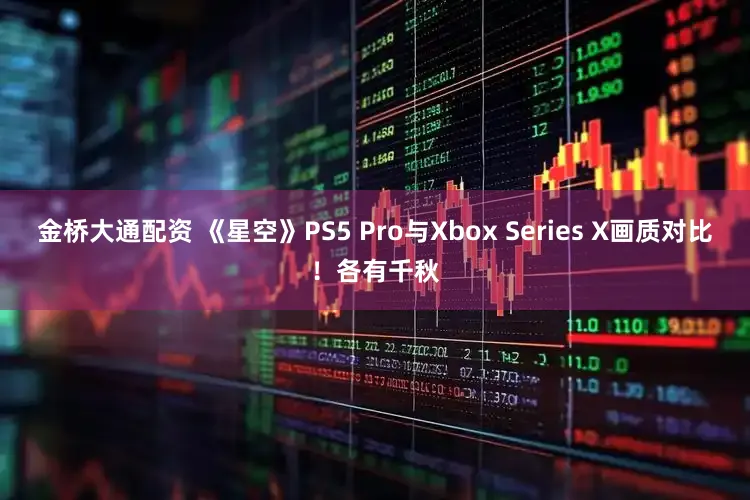 金桥大通配资 《星空》PS5 Pro与Xbox Series X画质对比！各有千秋