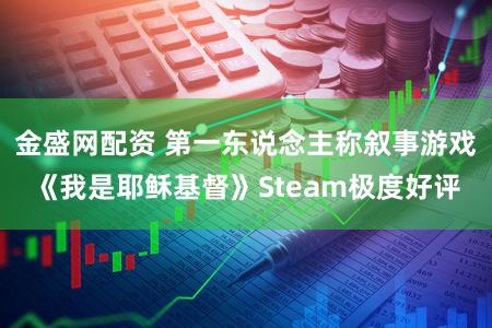 金盛网配资 第一东说念主称叙事游戏《我是耶稣基督》Steam极度好评