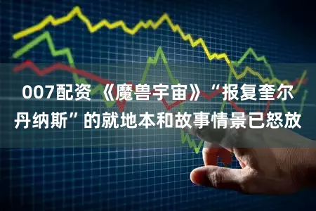 007配资 《魔兽宇宙》“报复奎尔丹纳斯”的就地本和故事情景已怒放