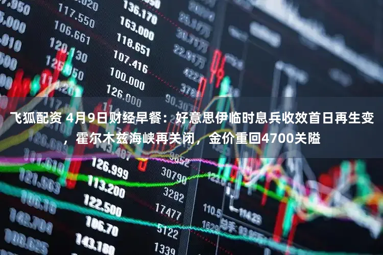 飞狐配资 4月9日财经早餐：好意思伊临时息兵收效首日再生变，霍尔木兹海峡再关闭，金价重回4700关隘