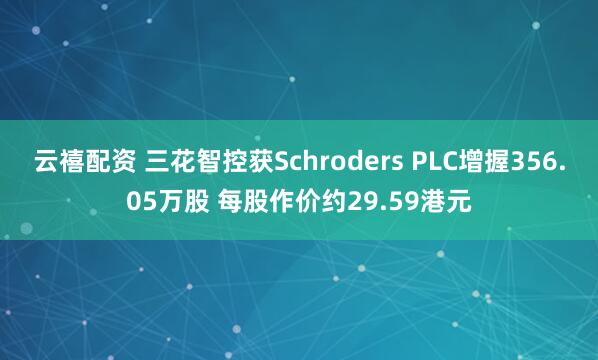 云禧配资 三花智控获Schroders PLC增握356.05万股 每股作价约29.59港元