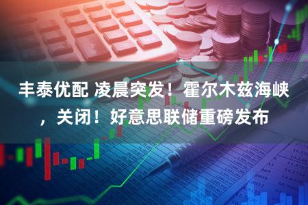 丰泰优配 凌晨突发！霍尔木兹海峡，关闭！好意思联储重磅发布