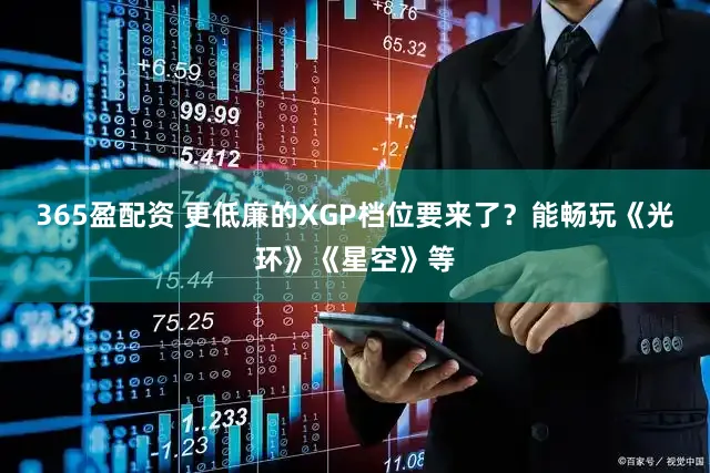 365盈配资 更低廉的XGP档位要来了？能畅玩《光环》《星空》等