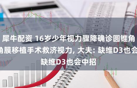 犀牛配资 16岁少年视力骤降确诊圆锥角膜, 角膜移植手术救济视力, 大夫: 缺维D3也会中招