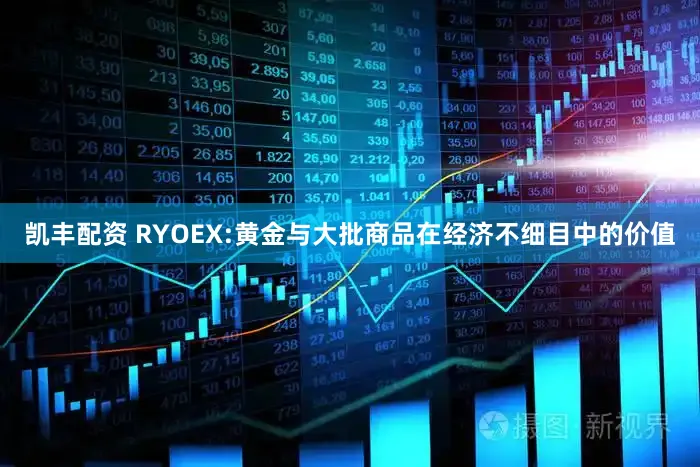 凯丰配资 RYOEX:黄金与大批商品在经济不细目中的价值
