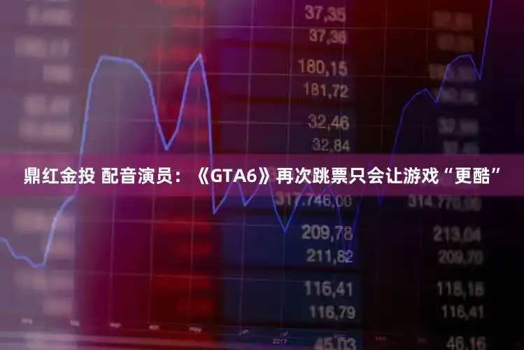鼎红金投 配音演员：《GTA6》再次跳票只会让游戏“更酷”