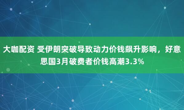 大咖配资 受伊朗突破导致动力价钱飙升影响，好意思国3月破费者价钱高潮3.3%