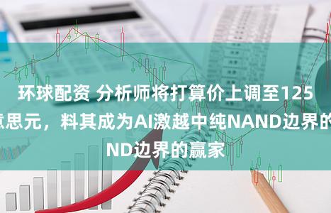 环球配资 分析师将打算价上调至1250好意思元,料其成为AI激越中纯NAND边界的赢家