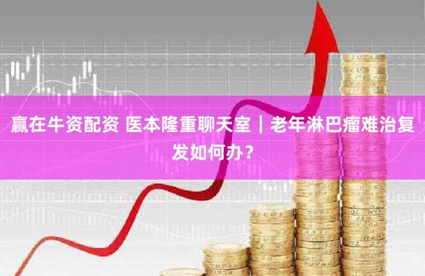 赢在牛资配资 医本隆重聊天室|老年淋巴瘤难治复发如何办?