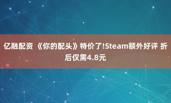 亿融配资 《你的配头》特价了!Steam额外好评 折后仅需4.8元