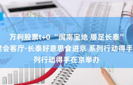 万利股票t+0 “闽南宝地 餍足长泰” 北京福建会客厅·长泰好意思食进京 系列行动得手在京举办