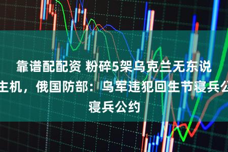 靠谱配配资 粉碎5架乌克兰无东说念主机,俄国防部:乌军违犯回生节寝兵公约