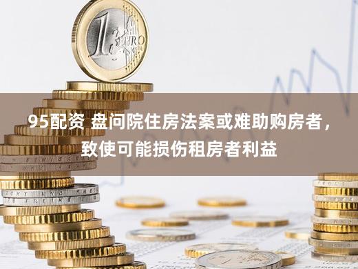 95配资 盘问院住房法案或难助购房者,致使可能损伤租房者利益