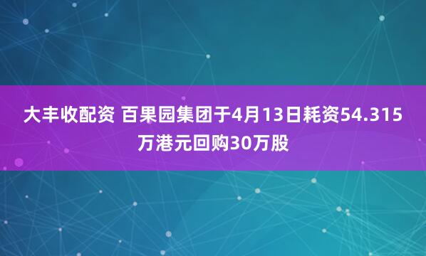 大丰收配资 百果园集团于4月13日耗资54.315万港元回购30万股