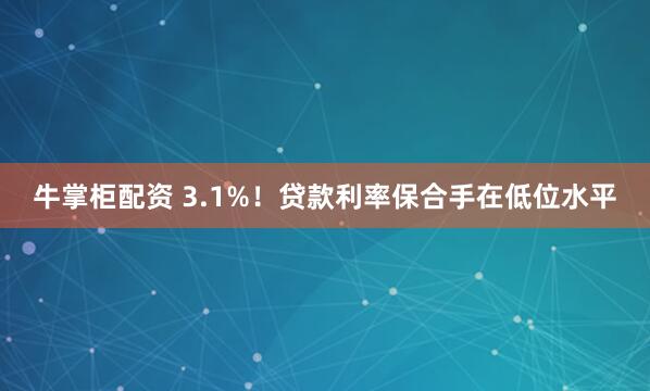 牛掌柜配资 3.1%！贷款利率保合手在低位水平